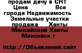 продам дачу в СНТ › Цена ­ 500 000 - Все города Недвижимость » Земельные участки продажа   . Ханты-Мансийский,Ханты-Мансийск г.